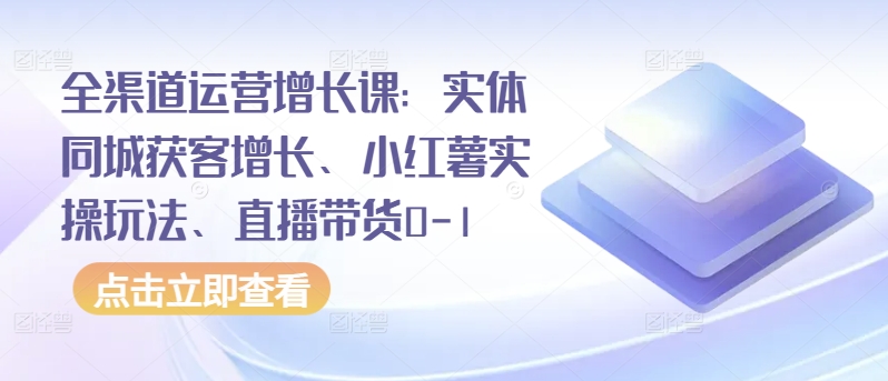 全渠道运营增长课：实体同城获客增长、小红薯实操玩法、直播带货0-1-佳宛技术