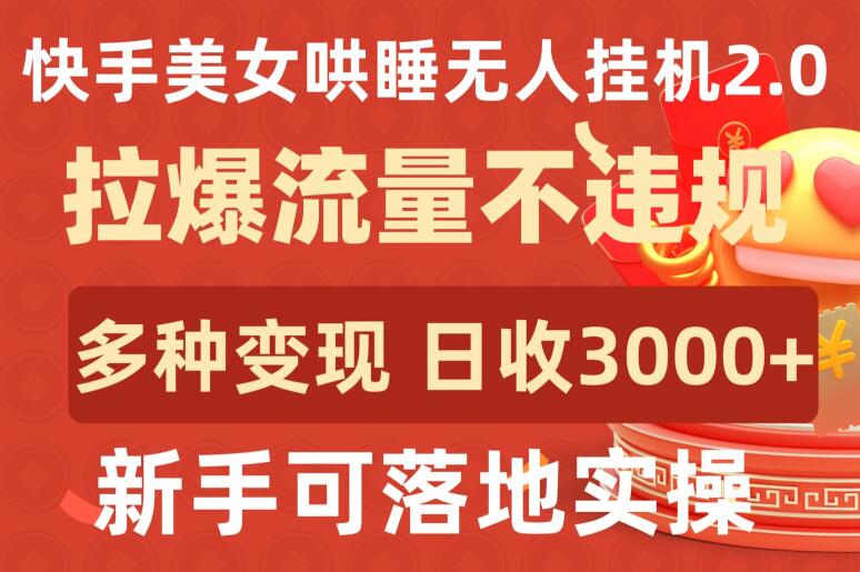 快手美女哄睡无人挂机2.0.拉爆流量不违规，多种变现途径，日收3000+，新手可落地实操-佳宛技术