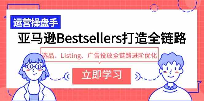（9801期）亚马逊Bestsellers打造全链路，选品、Listing、广告投放全链路进阶优化-佳宛技术