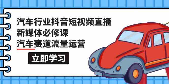 汽车行业抖音短视频直播新媒体必修课，汽车赛道流量运营（118节课）-佳宛技术
