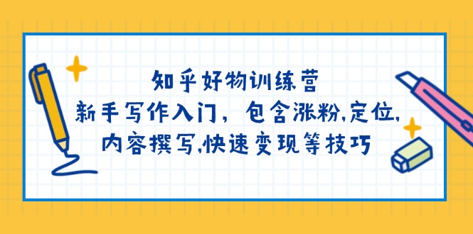 （14358期）知乎好物训练营：新手写作入门，包含涨粉,定位,内容撰写,快速变现等技巧-佳宛技术