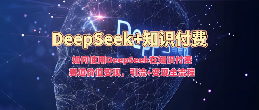 如何使用DeepSeek在知识付费赛道价值变现，引流+变现全流程-佳宛技术