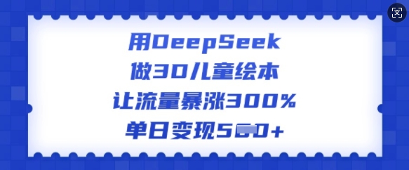 用DeepSeek做3D儿童绘本，让流量暴涨300%，单日变现多张-佳宛技术