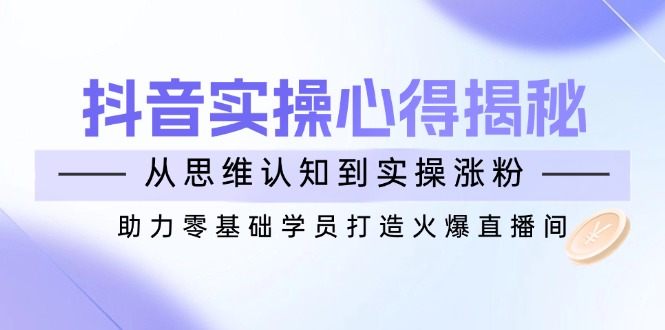 （14344期）抖音实战心得揭秘，从思维认知到实操涨粉，助力零基础学员打造火爆直播间-佳宛技术