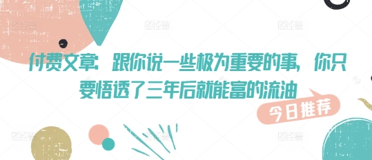 付费文章：跟你说一些极为重要的事，你只要悟透了 三年后 就能富的流油-佳宛技术