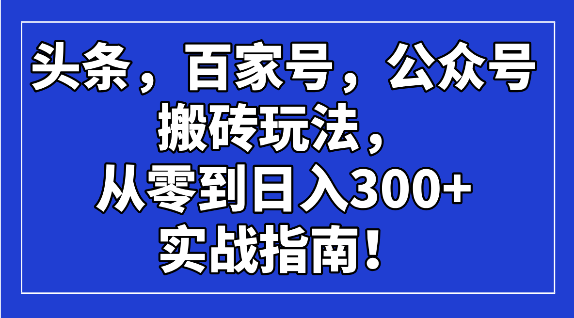 （14405期）头条，百家号，公众号搬砖玩法，从零到日入300+的实战指南！-佳宛技术