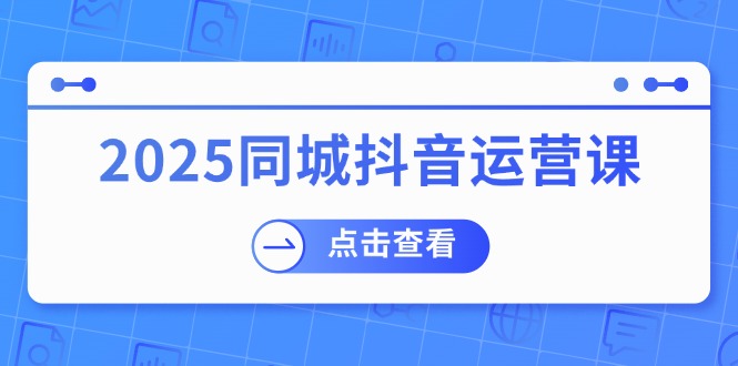 （14286期）2025同城抖音运营课：涵盖实体店盈利，团购好处，助商家获取流量-佳宛技术