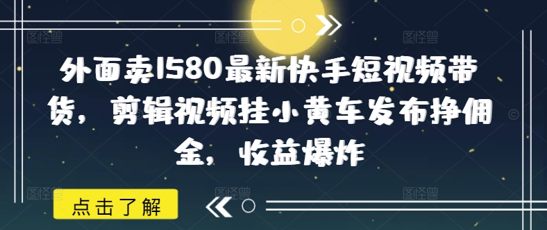 外面卖1580最新快手短视频带货，剪辑视频挂小黄车发布挣佣金，收益爆炸-佳宛技术