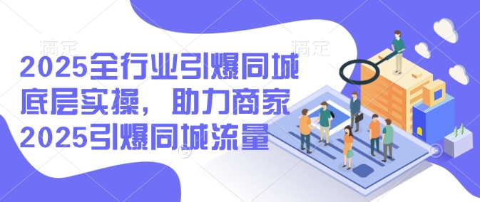 2025全行业引爆同城底层实操，助力商家2025引爆同城流量-佳宛技术