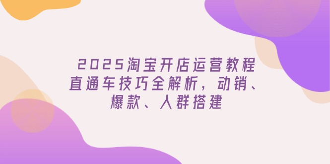 （14389期）2025淘宝开店运营教程更新，直通车技巧全解析，动销、爆款、人群搭建-佳宛技术