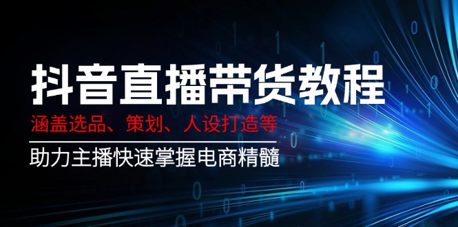 （14345期）抖音直播带货教程：涵盖选品、策划、人设打造等,助力主播快速掌握电商精髓-佳宛技术