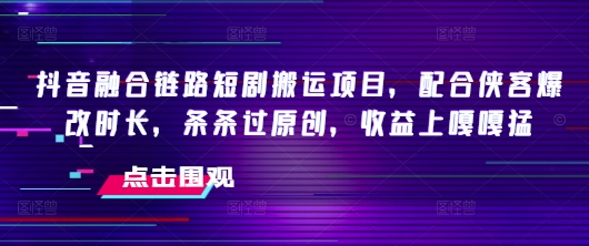 抖音融合链路短剧搬运项目，配合侠客爆改时长，条条过原创，收益嘎嘎猛-佳宛技术