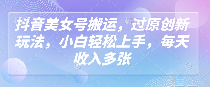 抖音美女号搬运，过原创新玩法，小白轻松上手，每天收入多张-佳宛技术